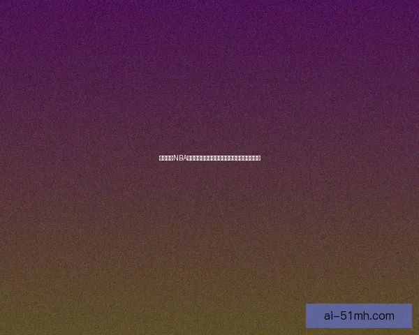 鲍鱼直播NBA在线视频直播：点燃篮球激情，精彩不容错过！